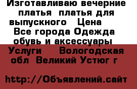 Изготавливаю вечерние платья, платья для выпускного › Цена ­ 1 - Все города Одежда, обувь и аксессуары » Услуги   . Вологодская обл.,Великий Устюг г.